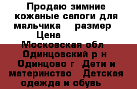 Продаю зимние кожаные сапоги для мальчика 31 размер › Цена ­ 1 000 - Московская обл., Одинцовский р-н, Одинцово г. Дети и материнство » Детская одежда и обувь   